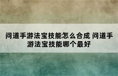 问道手游法宝技能怎么合成 问道手游法宝技能哪个最好